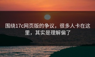 围绕17c网页版的争议，很多人卡在这里，其实是理解偏了