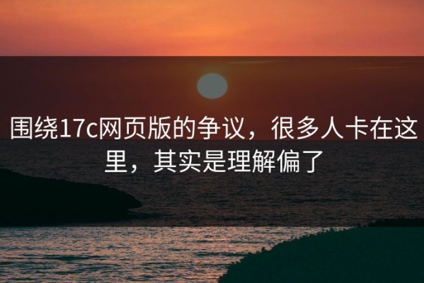 围绕17c网页版的争议，很多人卡在这里，其实是理解偏了