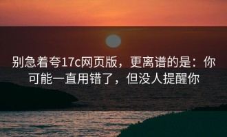 别急着夸17c网页版，更离谱的是：你可能一直用错了，但没人提醒你