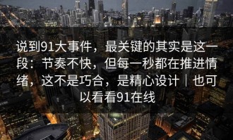 说到91大事件，最关键的其实是这一段：节奏不快，但每一秒都在推进情绪，这不是巧合，是精心设计｜也可以看看91在线