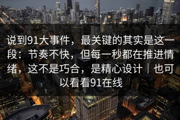 说到91大事件，最关键的其实是这一段：节奏不快，但每一秒都在推进情绪，这不是巧合，是精心设计｜也可以看看91在线