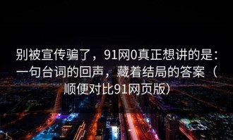 别被宣传骗了，91网0真正想讲的是：一句台词的回声，藏着结局的答案（顺便对比91网页版）
