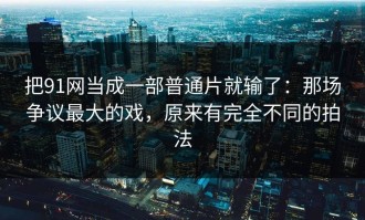 把91网当成一部普通片就输了：那场争议最大的戏，原来有完全不同的拍法
