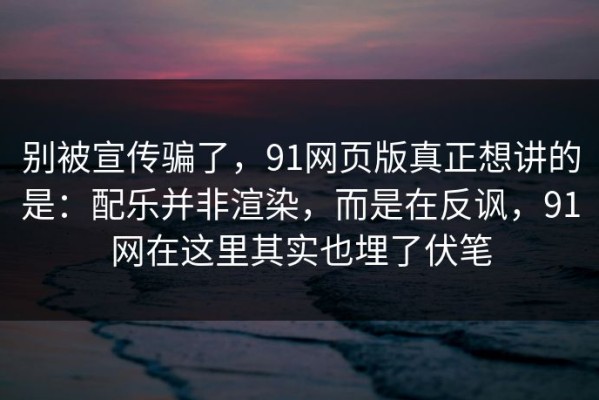 别被宣传骗了，91网页版真正想讲的是：配乐并非渲染，而是在反讽，91网在这里其实也埋了伏笔