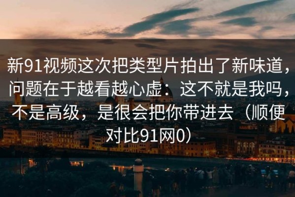 新91视频这次把类型片拍出了新味道，问题在于越看越心虚：这不就是我吗，不是高级，是很会把你带进去（顺便对比91网0）