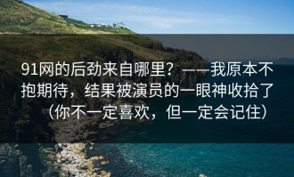 91网的后劲来自哪里？——我原本不抱期待，结果被演员的一眼神收拾了（你不一定喜欢，但一定会记住）