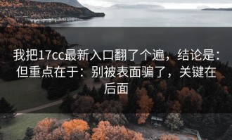 我把17cc最新入口翻了个遍，结论是：但重点在于：别被表面骗了，关键在后面