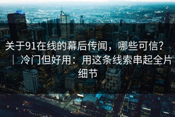 关于91在线的幕后传闻，哪些可信？ ｜ 冷门但好用：用这条线索串起全片细节