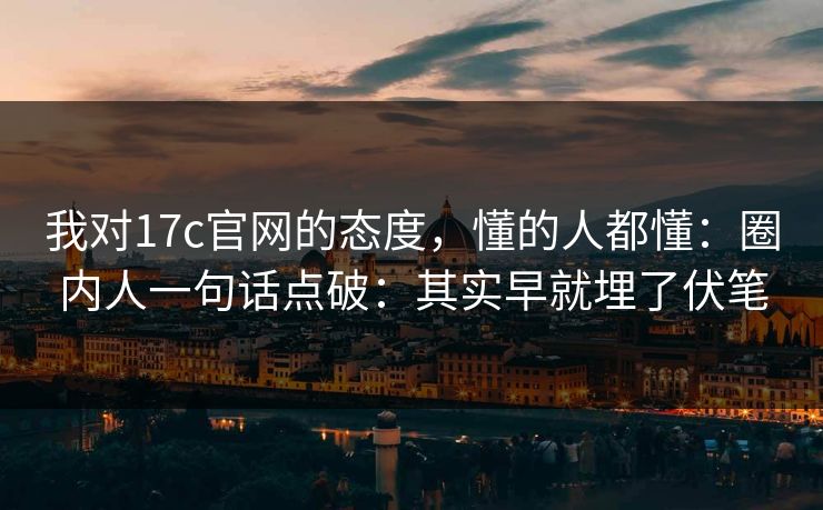 我对17c官网的态度,懂的人都懂:圈内人一句话点破:其实早就埋了伏笔 我对17c官网的态度,懂的人都懂:圈内人一句话点破:其实早就埋了伏笔