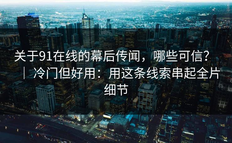 关于91在线的幕后传闻,哪些可信? | 冷门但好用:用这条线索串起全片细节 关于91在线的幕后传闻,哪些可信? | 冷门但好用:用这条线索串起全片细节