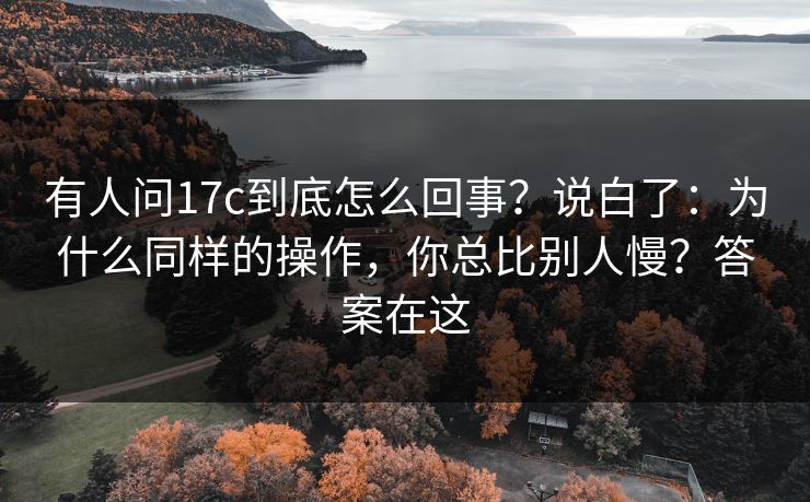 有人问17c到底怎么回事?说白了:为什么同样的操作,你总比别人慢?答案在这 有人问17c到底怎么回事?说白了:为什么同样的操作,你总比别人慢?答案在这