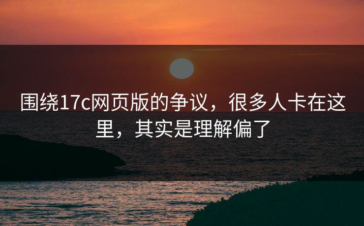 围绕17c网页版的争议,很多人卡在这里,其实是理解偏了 围绕17c网页版的争议,很多人卡在这里,其实是理解偏了