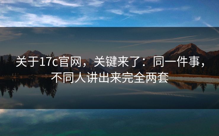 关于17c官网,关键来了:同一件事,不同人讲出来完全两套 关于17c官网,关键来了:同一件事,不同人讲出来完全两套