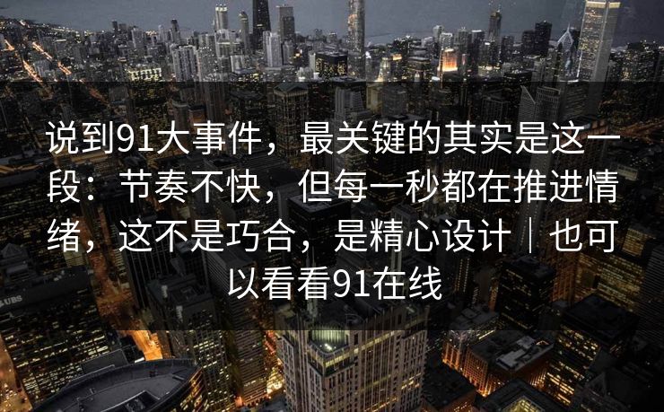 说到91大事件，最关键的其实是这一段：节奏不快，但每一秒都在推进情绪，这不是巧合，是精心设计｜也可以看看91在线