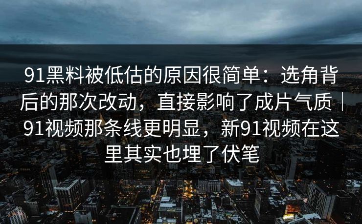 91黑料被低估的原因很简单：选角背后的那次改动，直接影响了成片气质｜91视频那条线更明显，新91视频在这里其实也埋了伏笔