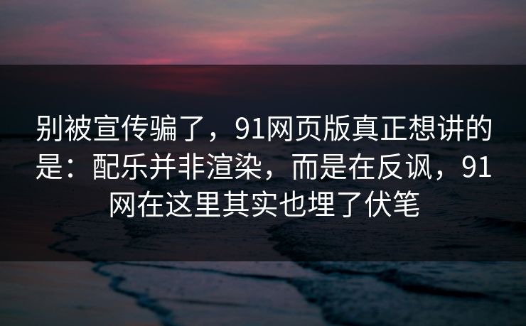 别被宣传骗了，91网页版真正想讲的是：配乐并非渲染，而是在反讽，91网在这里其实也埋了伏笔